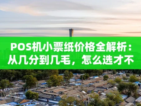 重庆POS机小票纸价格全解析：从几分到几毛，怎么选才不亏？