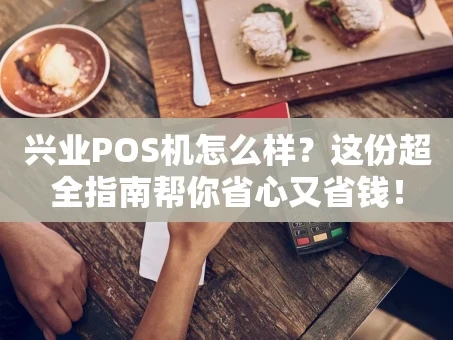 重庆兴业POS机怎么样？这份超全指南帮你省心又省钱！