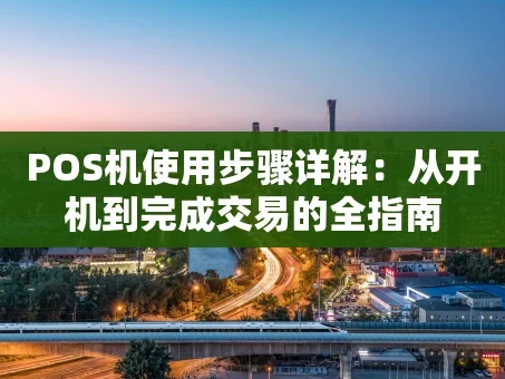 重庆POS机使用步骤详解：从开机到完成交易的全指南