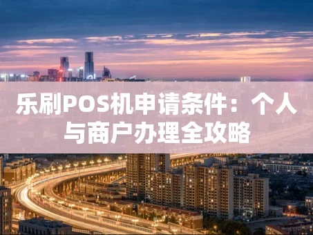 重庆乐刷POS机申请条件：个人与商户办理全攻略