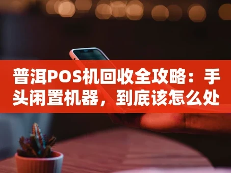 重庆普洱POS机回收全攻略：手头闲置机器，到底该怎么处理？
