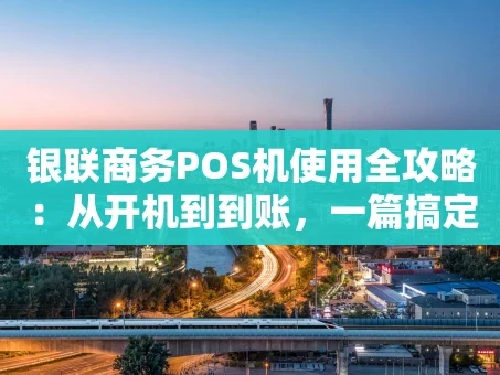重庆银联商务POS机使用全攻略：从开机到到账，一篇搞定