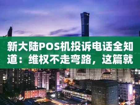 重庆新大陆POS机投诉电话全知道：维权不走弯路，这篇就够了！
