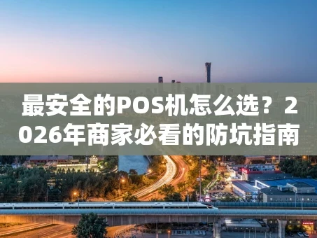 重庆最安全的POS机怎么选？2026年商家必看的防坑指南