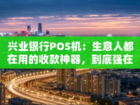 重庆兴业银行POS机：生意人都在用的收款神器，到底强在哪？
