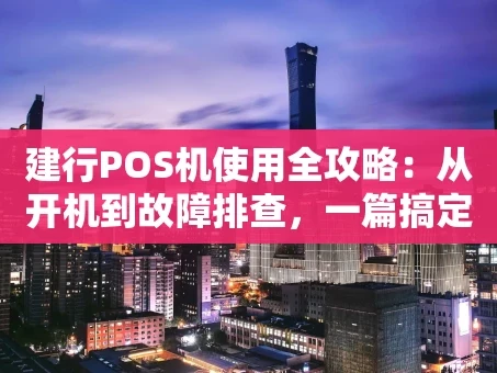 重庆建行POS机使用全攻略：从开机到故障排查，一篇搞定