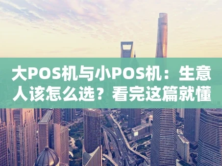 重庆大POS机与小POS机：生意人该怎么选？看完这篇就懂了！