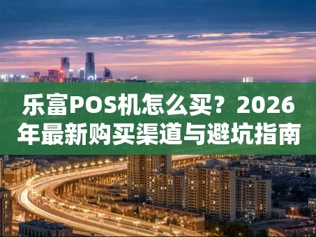 重庆乐富POS机怎么买？2026年最新购买渠道与避坑指南