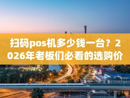 重庆扫码pos机多少钱一台？2026年老板们必看的选购价格指南