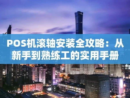 重庆POS机滚轴安装全攻略：从新手到熟练工的实用手册