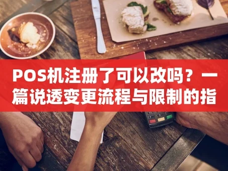 重庆POS机注册了可以改吗？一篇说透变更流程与限制的指南