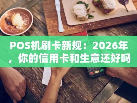 重庆POS机刷卡新规：2026年，你的信用卡和生意还好吗？