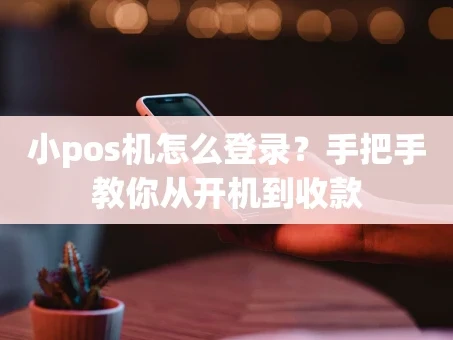 重庆小pos机怎么登录？手把手教你从开机到收款