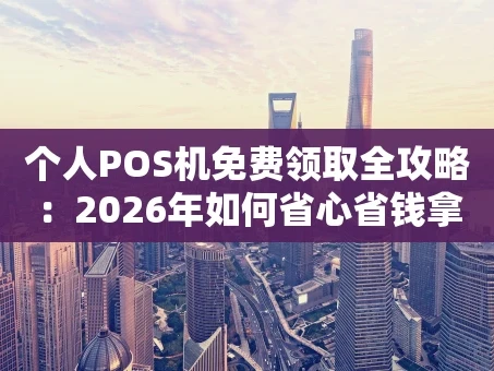 重庆个人POS机免费领取全攻略：2026年如何省心省钱拿到手？