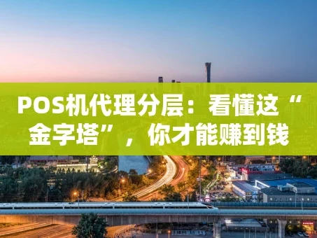 重庆POS机代理分层：看懂这“金字塔”，你才能赚到钱