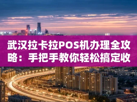重庆武汉拉卡拉POS机办理全攻略：手把手教你轻松搞定收款