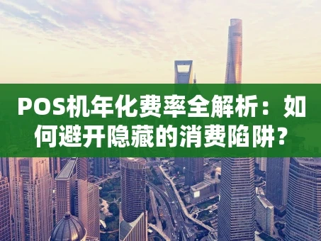 重庆POS机年化费率全解析：如何避开隐藏的消费陷阱？