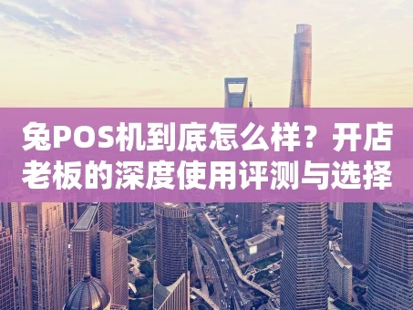 重庆兔POS机到底怎么样？开店老板的深度使用评测与选择指南