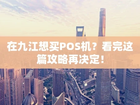重庆在九江想买POS机？看完这篇攻略再决定！