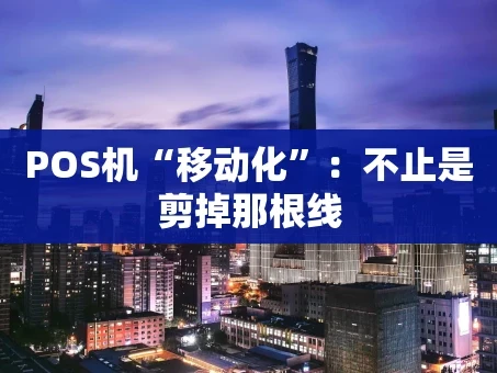 重庆POS机“移动化”：不止是剪掉那根线