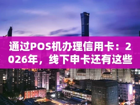重庆通过POS机办理信用卡：2026年，线下申卡还有这些新玩法？