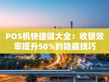 重庆POS机快捷键大全：收银效率提升50%的隐藏技巧