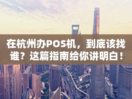 重庆在杭州办POS机，到底该找谁？这篇指南给你讲明白！