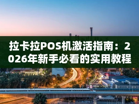 重庆拉卡拉POS机激活指南：2026年新手必看的实用教程