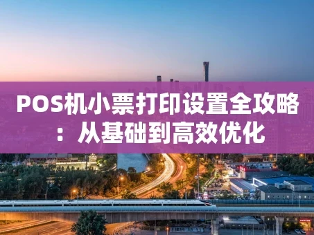 重庆POS机小票打印设置全攻略：从基础到高效优化