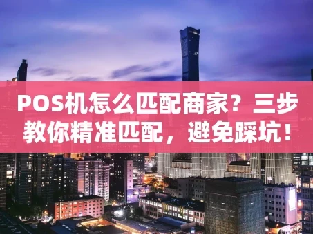 重庆POS机怎么匹配商家？三步教你精准匹配，避免踩坑！