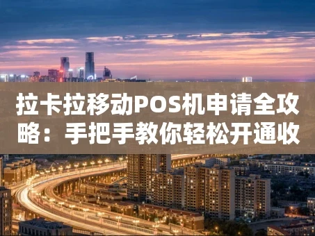 重庆拉卡拉移动POS机申请全攻略：手把手教你轻松开通收款