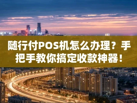 重庆随行付POS机怎么办理？手把手教你搞定收款神器！