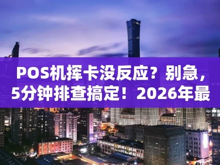 重庆POS机挥卡没反应？别急，5分钟排查搞定！2026年最新指南