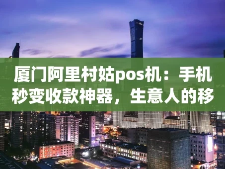 重庆厦门阿里村姑pos机：手机秒变收款神器，生意人的移动钱包