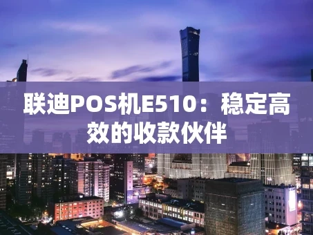 重庆联迪POS机E510：稳定高效的收款伙伴