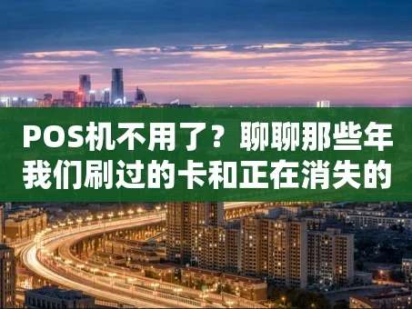 重庆POS机不用了？聊聊那些年我们刷过的卡和正在消失的“小盒子”