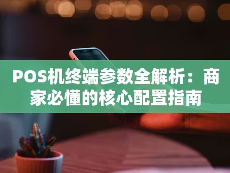重庆POS机终端参数全解析：商家必懂的核心配置指南