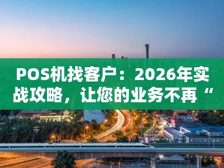 重庆POS机找客户：2026年实战攻略，让您的业务不再“躺平”