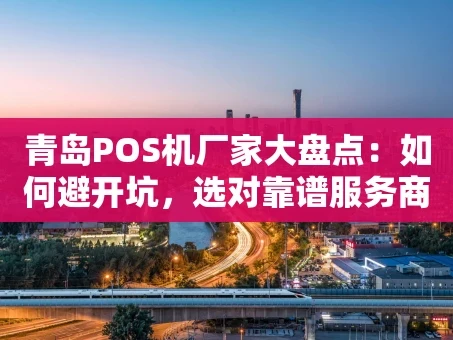 重庆青岛POS机厂家大盘点：如何避开坑，选对靠谱服务商？