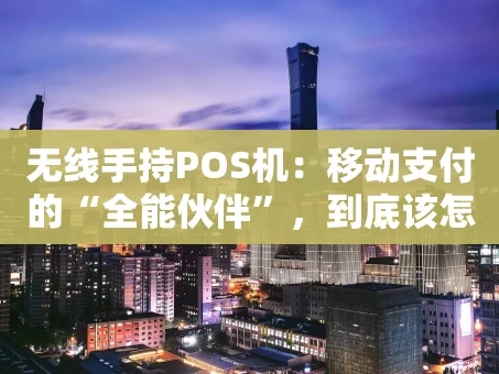 重庆无线手持POS机：移动支付的“全能伙伴”，到底该怎么选？