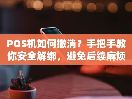 重庆POS机如何撤消？手把手教你安全解绑，避免后续麻烦