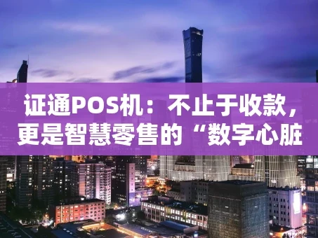 重庆证通POS机：不止于收款，更是智慧零售的“数字心脏”