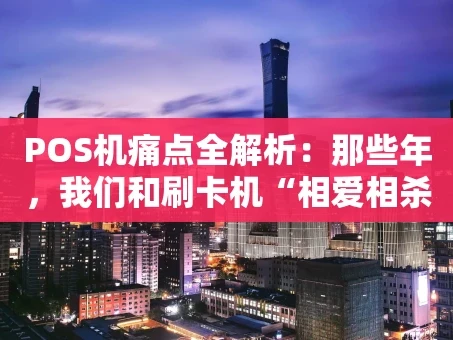 重庆POS机痛点全解析：那些年，我们和刷卡机“相爱相杀”的故事