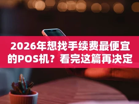 重庆2026年想找手续费最便宜的POS机？看完这篇再决定！