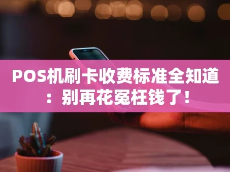 重庆POS机刷卡收费标准全知道：别再花冤枉钱了！