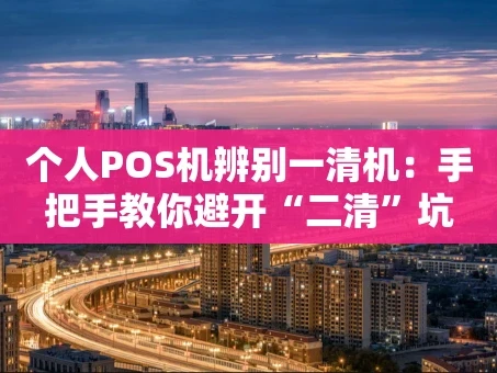 重庆个人POS机辨别一清机：手把手教你避开“二清”坑