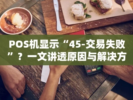 重庆POS机显示“45-交易失败”？一文讲透原因与解决方法