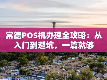 重庆常德POS机办理全攻略：从入门到避坑，一篇就够