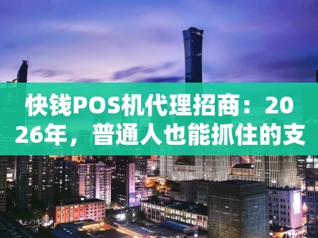 重庆快钱POS机代理招商：2026年，普通人也能抓住的支付财富风口