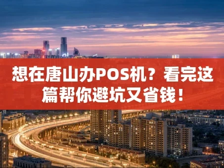 重庆想在唐山办POS机？看完这篇帮你避坑又省钱！